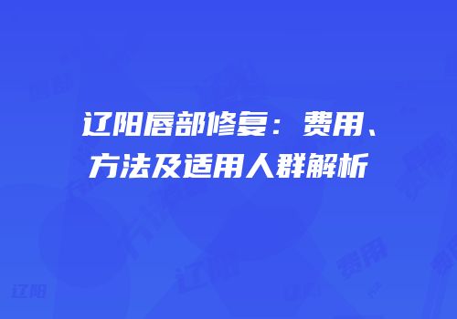辽阳唇部修复：费用、方法及适用人群解析