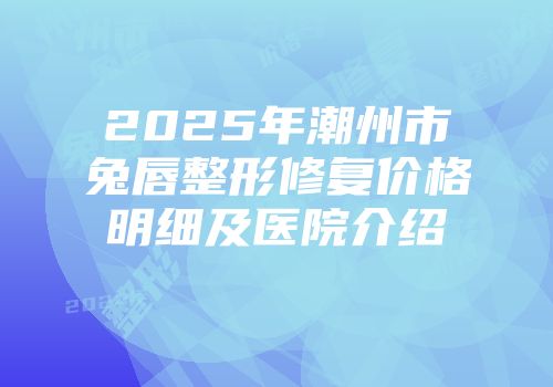 2025年潮州市兔唇整形修复价格明细及医院介绍