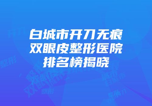 白城市开刀无痕双眼皮整形医院排名榜揭晓