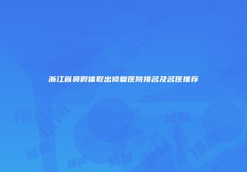 浙江省鼻假体取出修复医院排名及名医推荐