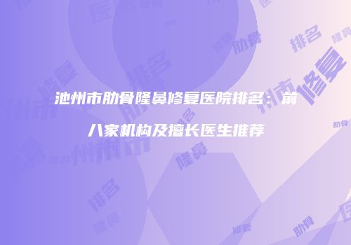 池州市肋骨隆鼻修复医院排名：前八家机构及擅长医生推荐