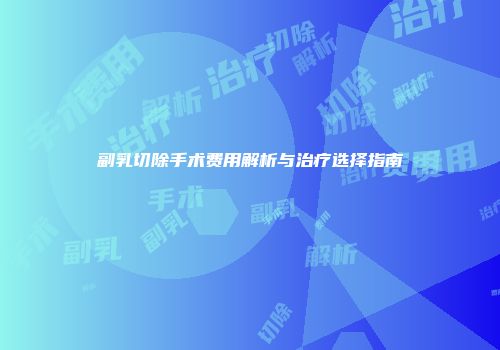 副乳切除手术费用解析与治疗选择指南