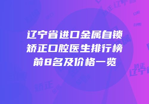 辽宁省进口金属自锁矫正口腔医生排行榜前8名及价格一览