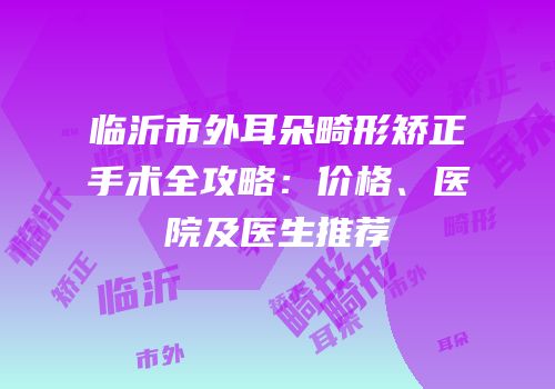 临沂市外耳朵畸形矫正手术全攻略：价格、医院及医生推荐