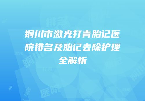 铜川市激光打青胎记医院排名及胎记去除护理全解析