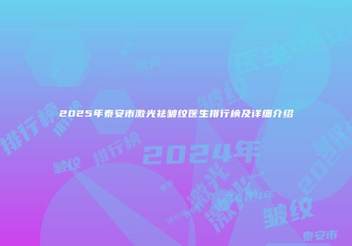 2025年泰安市激光祛皱纹医生排行榜及详细介绍