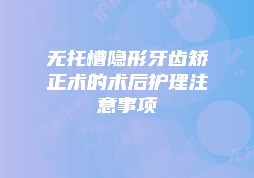 无托槽隐形牙齿矫正术的术后护理注意事项