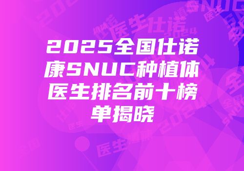 2025全国仕诺康SNUC种植体医生排名前十榜单揭晓