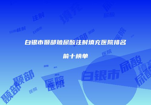 白银市颞部玻尿酸注射填充医院排名前十榜单