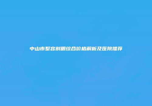 中山市整容割眼综合价格解析及医院推荐