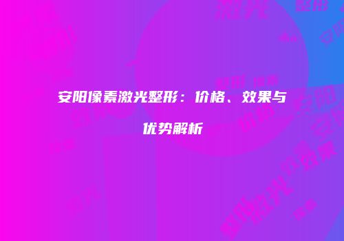 安阳像素激光整形：价格、效果与优势解析