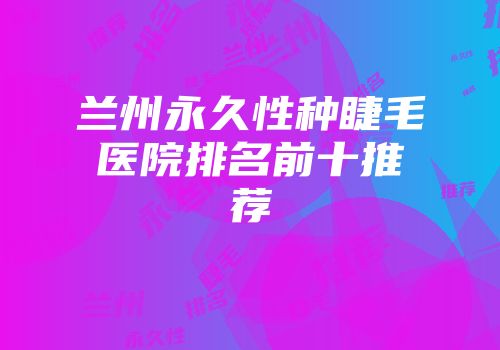 兰州永久性种睫毛医院排名前十推荐