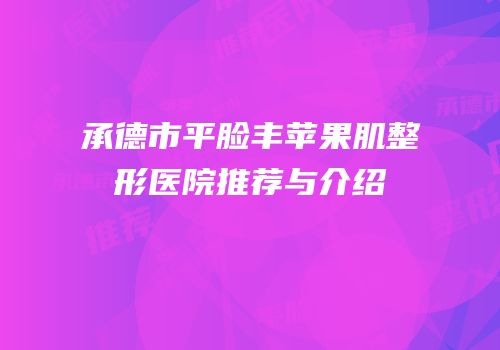 承德市平脸丰苹果肌整形医院推荐与介绍