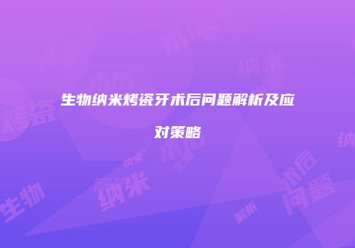 生物纳米烤瓷牙术后问题解析及应对策略