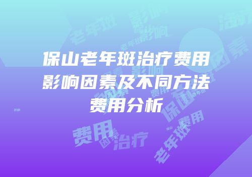 保山老年斑治疗费用影响因素及不同方法费用分析