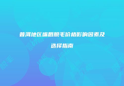 普洱地区嘴唇脱毛价格影响因素及选择指南