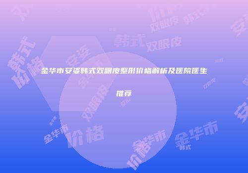 金华市安姿韩式双眼皮整形价格解析及医院医生推荐