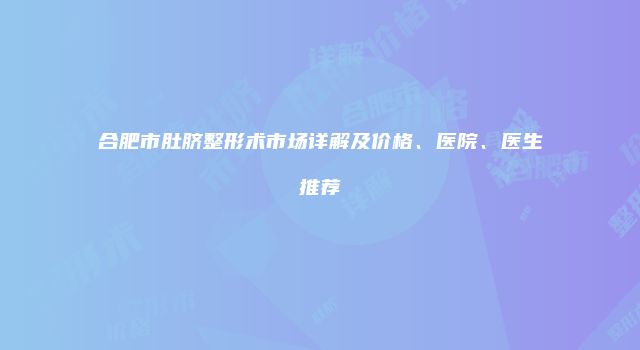 合肥市肚脐整形术市场详解及价格、医院、医生推荐