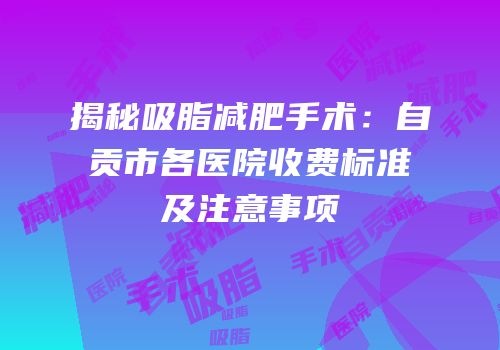 揭秘吸脂减肥手术：自贡市各医院收费标准及注意事项