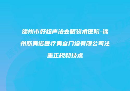锦州市好超声法去眼袋术医院-锦州斯美诺医疗美容门诊有限公司注重正规和技术