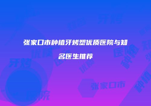 张家口市种植牙烤塑优质医院与知名医生推荐
