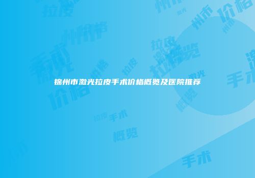 锦州市激光拉皮手术价格概览及医院推荐