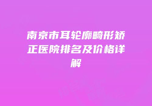 南京市耳轮廓畸形矫正医院排名及价格详解