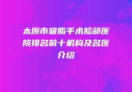 太原市吸脂手术脸部医院排名前十机构及名医介绍