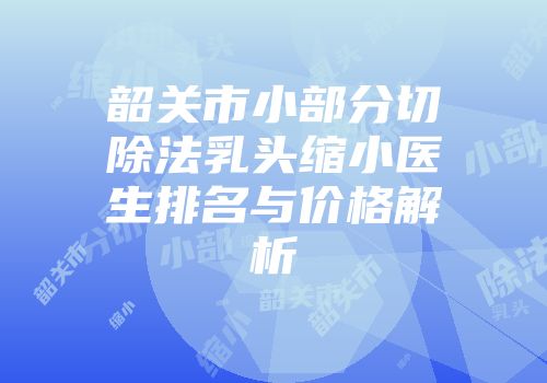 韶关市小部分切除法乳头缩小医生排名与价格解析