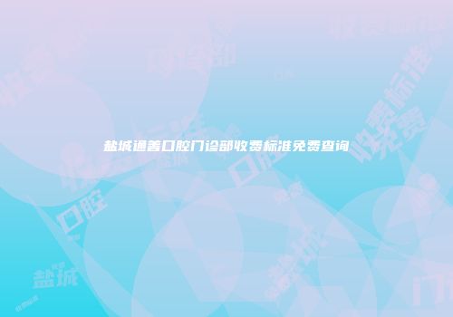 盐城通善口腔门诊部收费标准免费查询