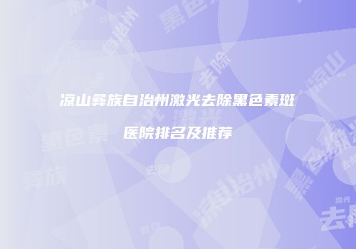 凉山彝族自治州激光去除黑色素斑医院排名及推荐
