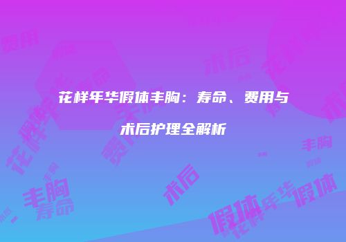 花样年华假体丰胸：寿命、费用与术后护理全解析
