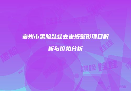 宿州市黑脸娃娃去雀斑整形项目解析与价格分析