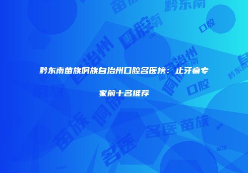 黔东南苗族侗族自治州口腔名医榜：止牙痛专家前十名推荐