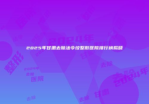 2025年甘肃去除法令纹整形医院排行榜揭晓