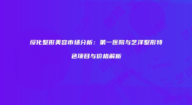 绥化整形美容市场分析：第一医院与艺洋整形特色项目与价格解析