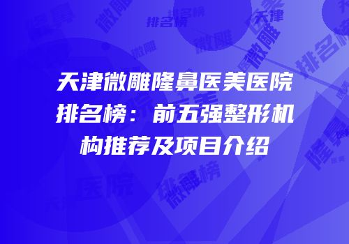 天津微雕隆鼻医美医院排名榜：前五强整形机构推荐及项目介绍