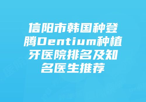 信阳市韩国种登腾Dentium种植牙医院排名及知名医生推荐