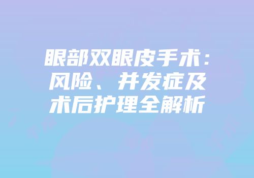 眼部双眼皮手术：风险、并发症及术后护理全解析