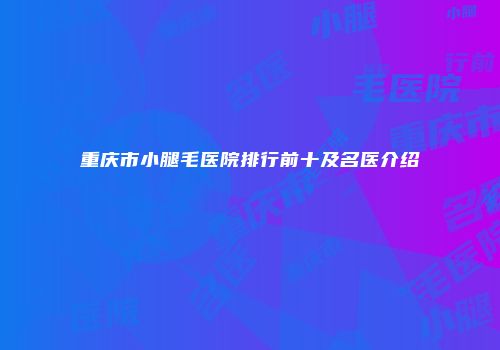 重庆市小腿毛医院排行前十及名医介绍