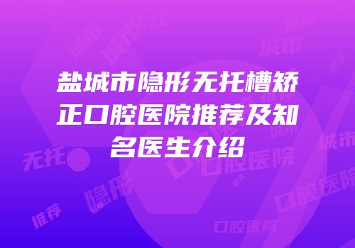 盐城市隐形无托槽矫正口腔医院推荐及知名医生介绍