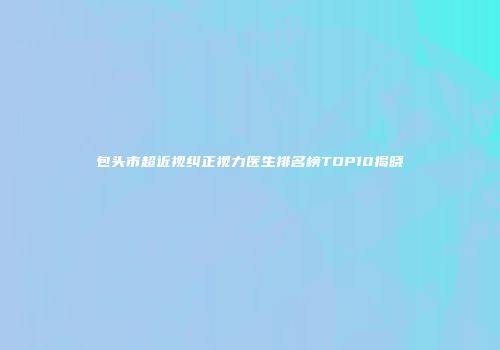 包头市超近视纠正视力医生排名榜TOP10揭晓