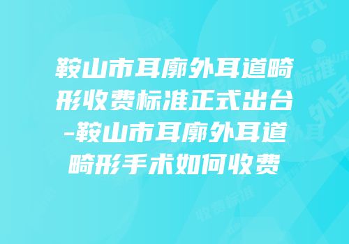 鞍山市耳廓外耳道畸形收费标准正式出台-鞍山市耳廓外耳道畸形手术如何收费