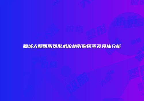 聊城大腿吸脂塑形术价格影响因素及具体分析