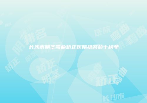 长沙市阴茎弯曲矫正医院排名前十榜单