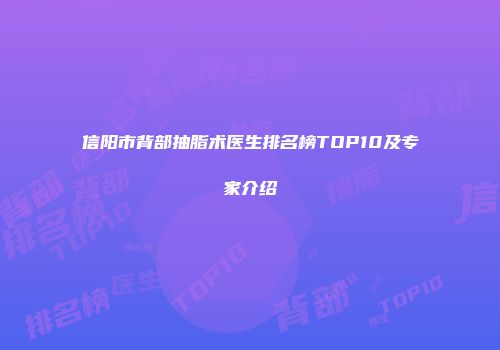 信阳市背部抽脂术医生排名榜TOP10及专家介绍
