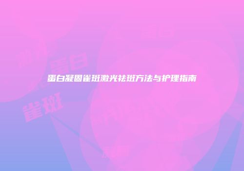蛋白凝固雀斑激光祛斑方法与护理指南