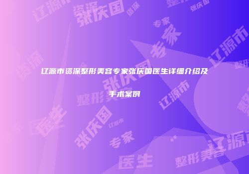 辽源市资深整形美容专家张庆国医生详细介绍及手术案例