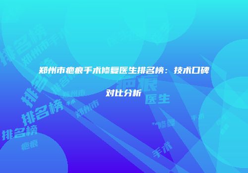 郑州市疤痕手术修复医生排名榜：技术口碑对比分析