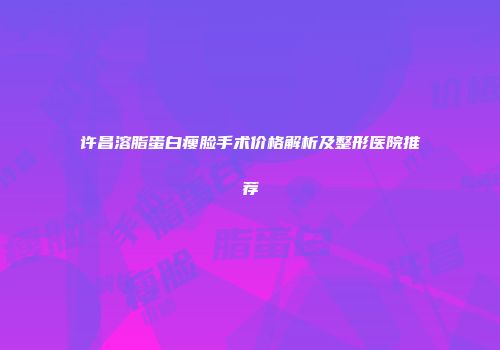 许昌溶脂蛋白瘦脸手术价格解析及整形医院推荐